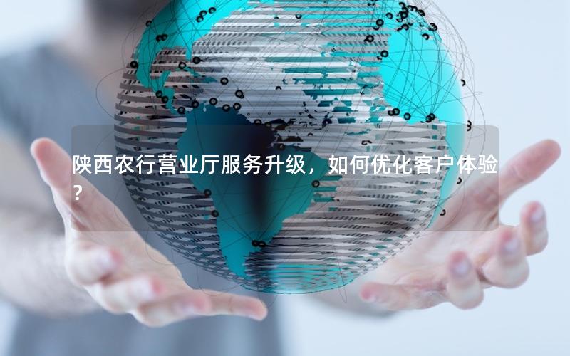 陕西农行营业厅服务升级，如何优化客户体验？