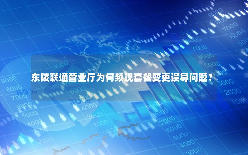 东陵联通营业厅为何频现套餐变更误导问题？