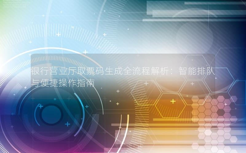 银行营业厅取票码生成全流程解析：智能排队与便捷操作指南