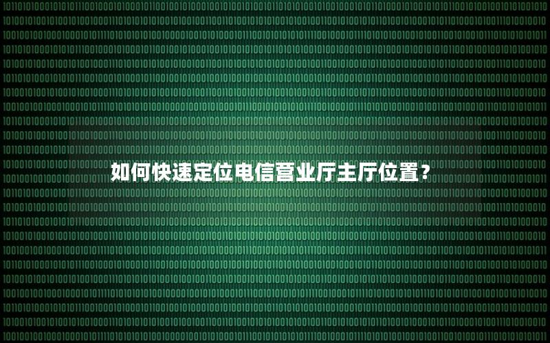 如何快速定位电信营业厅主厅位置？