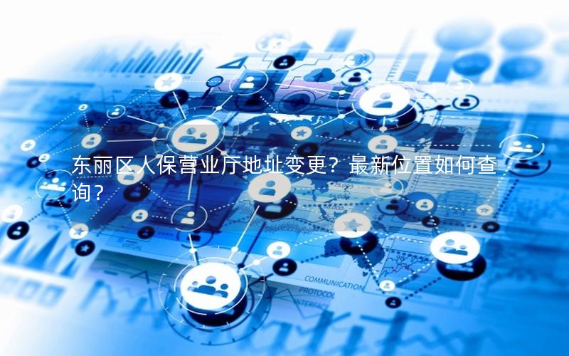 东丽区人保营业厅地址变更？最新位置如何查询？