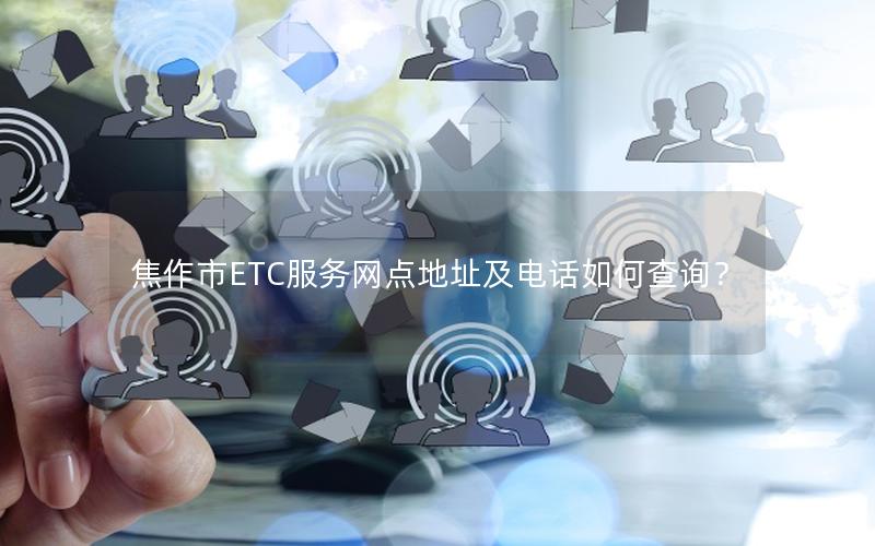 焦作市ETC服务网点地址及电话如何查询？