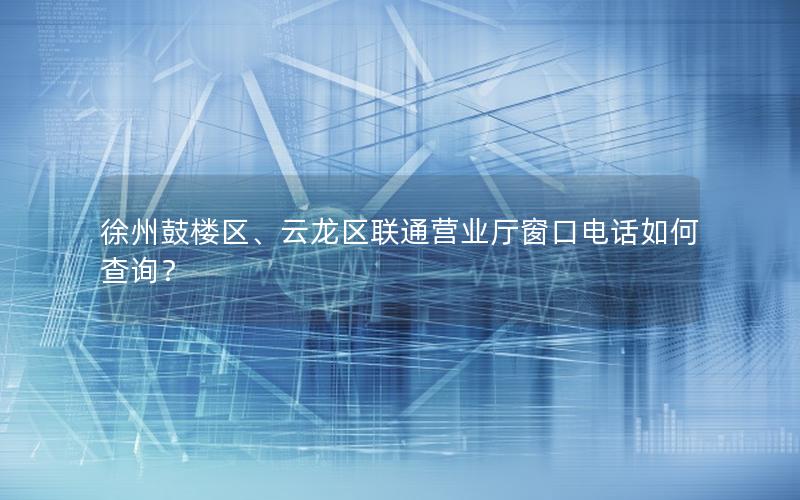 徐州鼓楼区、云龙区联通营业厅窗口电话如何查询？