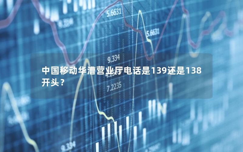 中国移动华漕营业厅电话是139还是138开头？