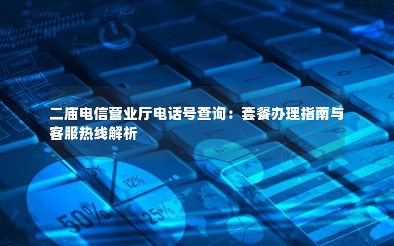 二庙电信营业厅电话号查询：套餐办理指南与客服热线解析