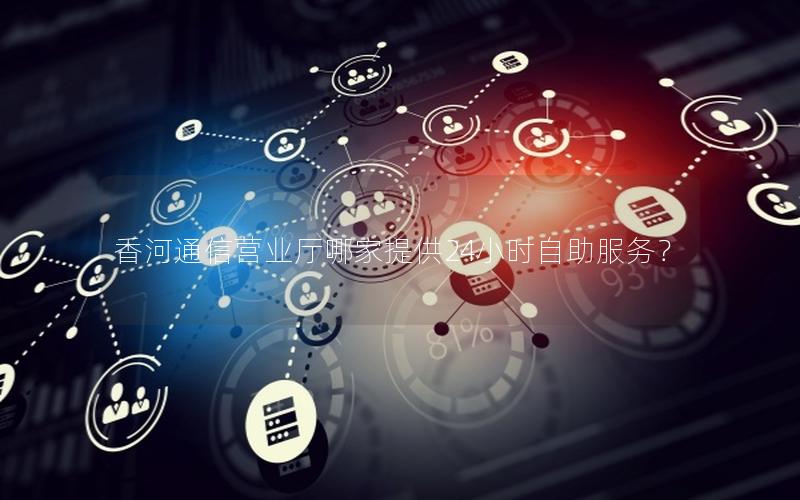 香河通信营业厅哪家提供24小时自助服务？