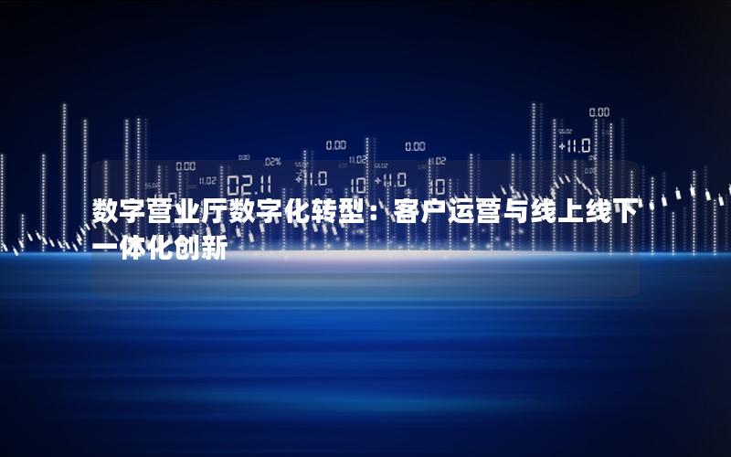 数字营业厅数字化转型：客户运营与线上线下一体化创新