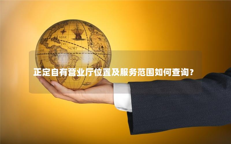 正定自有营业厅位置及服务范围如何查询？