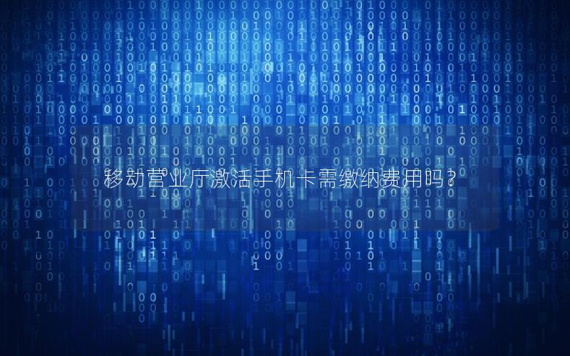 移动营业厅激活手机卡需缴纳费用吗？