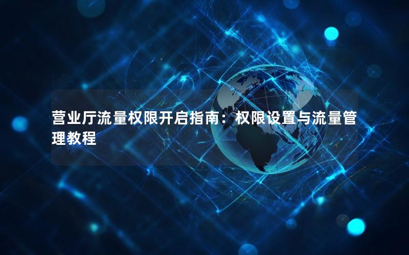 营业厅流量权限开启指南：权限设置与流量管理教程