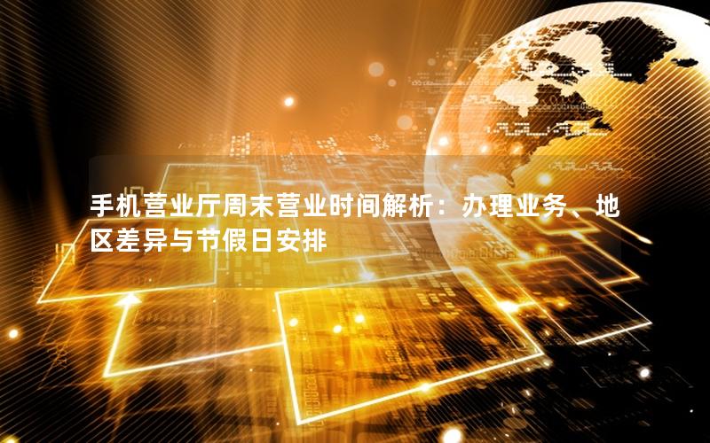 手机营业厅周末营业时间解析：办理业务、地区差异与节假日安排