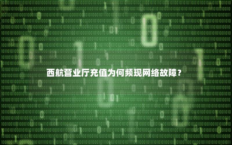 西航营业厅充值为何频现网络故障？
