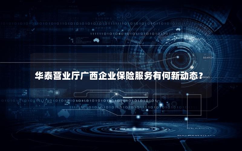 华泰营业厅广西企业保险服务有何新动态？