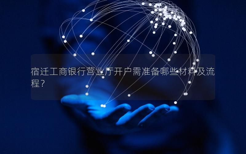 宿迁工商银行营业厅开户需准备哪些材料及流程？