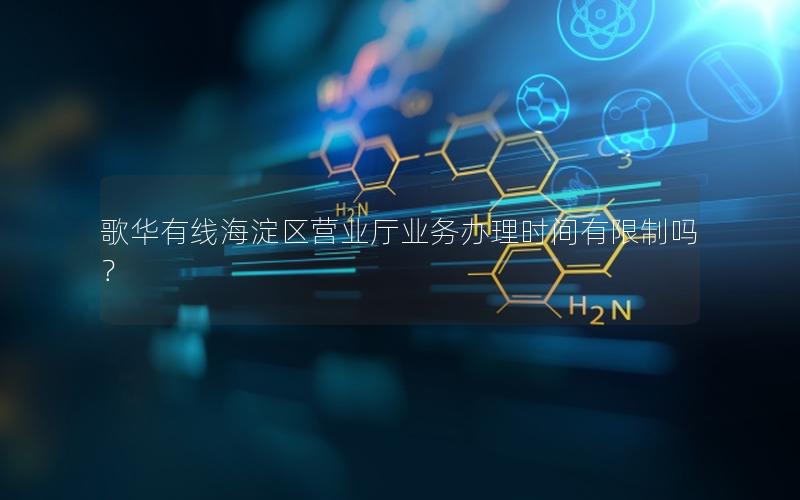 歌华有线海淀区营业厅业务办理时间有限制吗？
