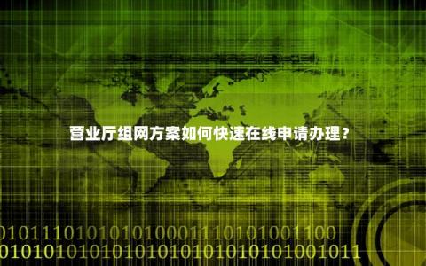 营业厅组网方案如何快速在线申请办理？