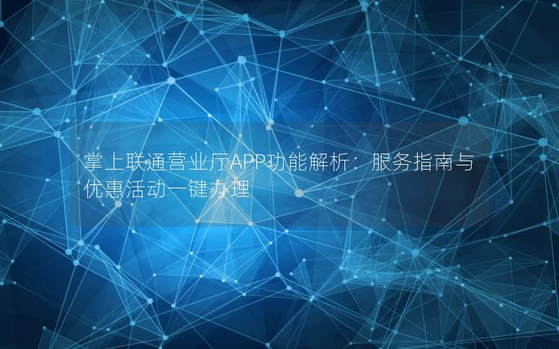 掌上联通营业厅APP功能解析：服务指南与优惠活动一键办理