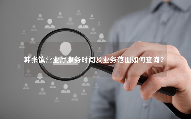 韩张镇营业厅服务时间及业务范围如何查询？