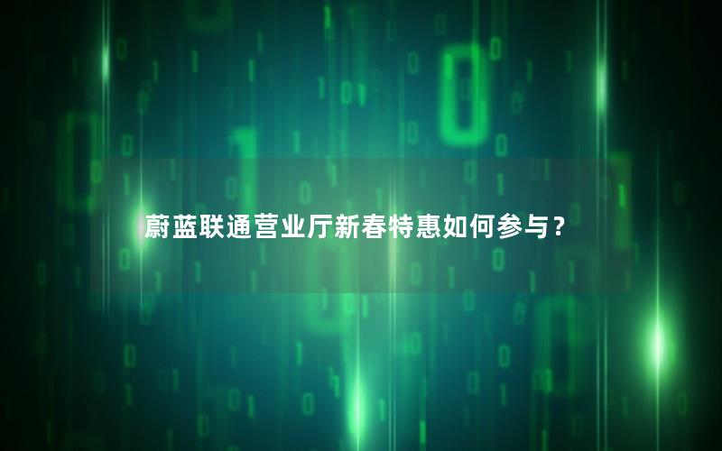 蔚蓝联通营业厅新春特惠如何参与？