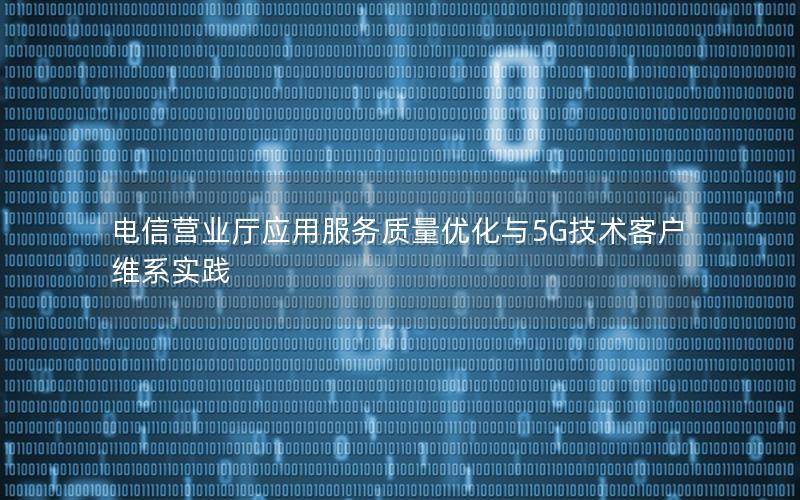 电信营业厅应用服务质量优化与5G技术客户维系实践