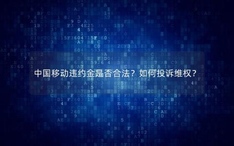 中国移动违约金是否合法？如何投诉维权？