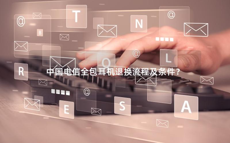 中国电信全包耳机退换流程及条件？