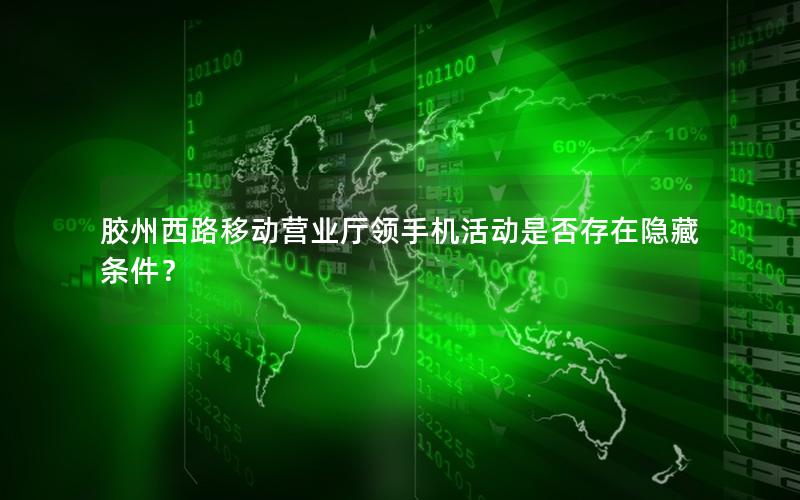 胶州西路移动营业厅领手机活动是否存在隐藏条件？