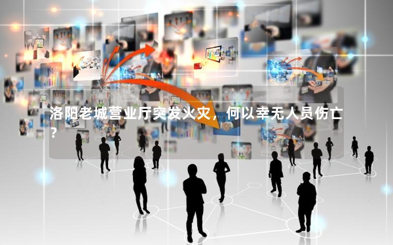洛阳老城营业厅突发火灾，何以幸无人员伤亡？