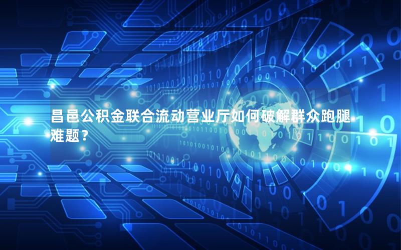 昌邑公积金联合流动营业厅如何破解群众跑腿难题？