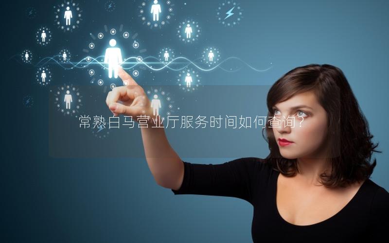 常熟白马营业厅服务时间如何查询？