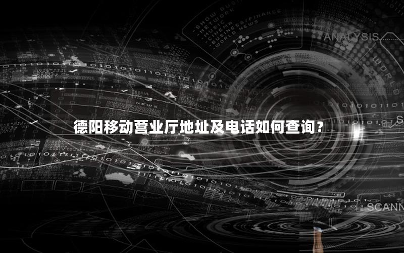 德阳移动营业厅地址及电话如何查询？