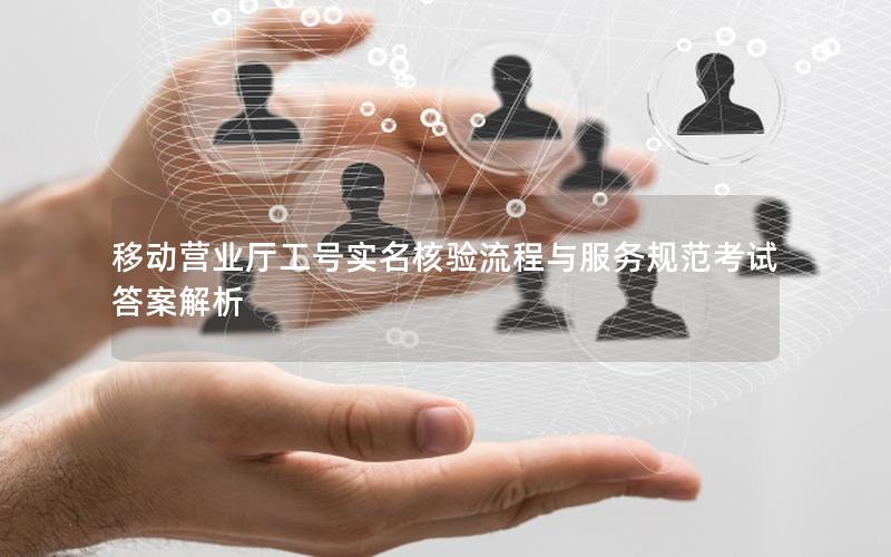 移动营业厅工号实名核验流程与服务规范考试答案解析