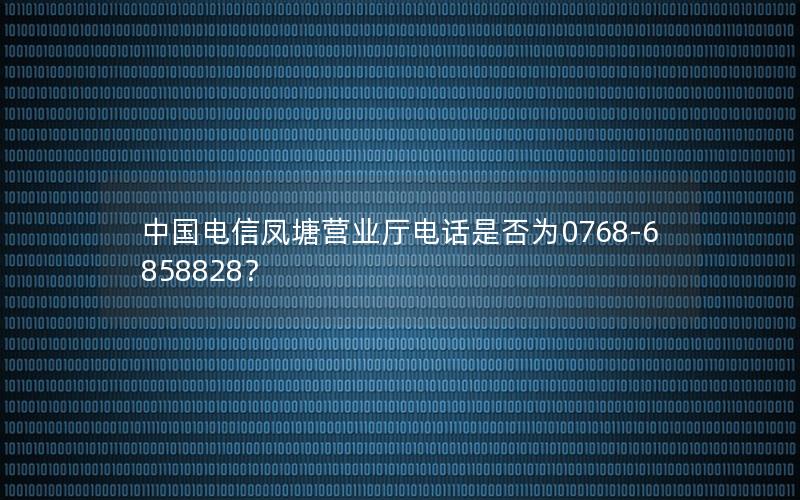 中国电信凤塘营业厅电话是否为0768-6858828？