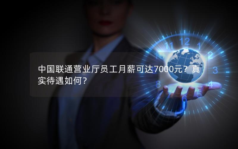 中国联通营业厅员工月薪可达7000元？真实待遇如何？