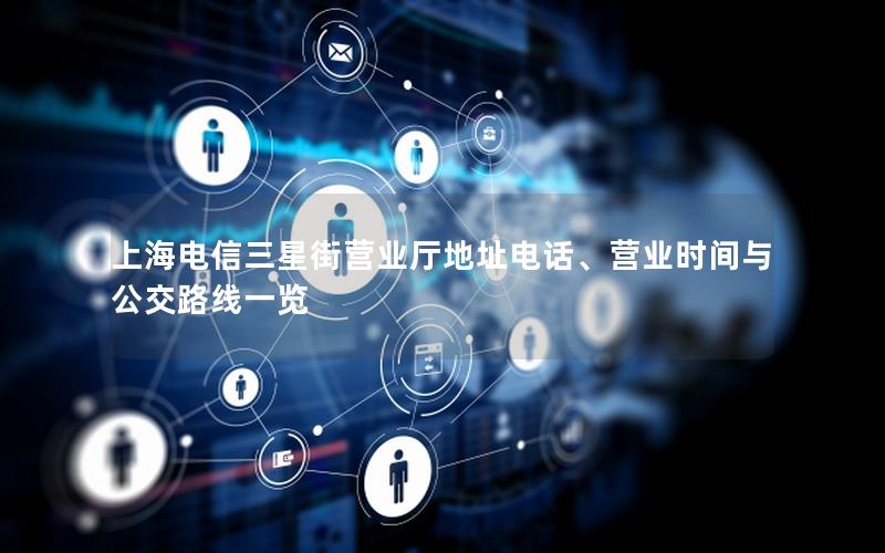 上海电信三星街营业厅地址电话、营业时间与公交路线一览