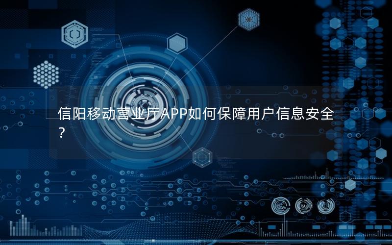 信阳移动营业厅APP如何保障用户信息安全？