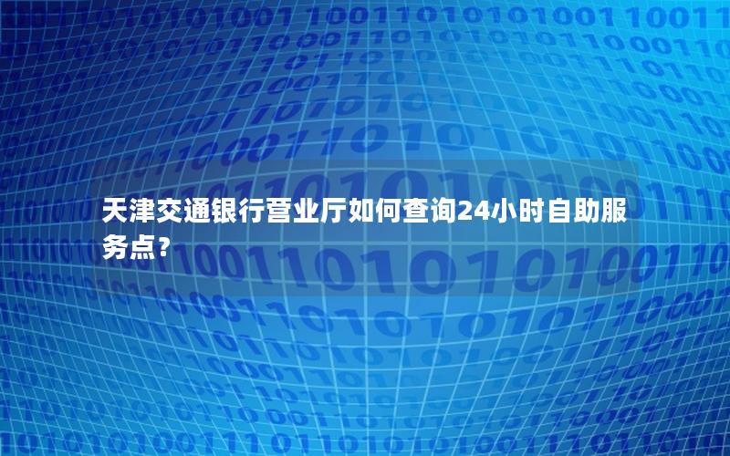 天津交通银行营业厅如何查询24小时自助服务点？
