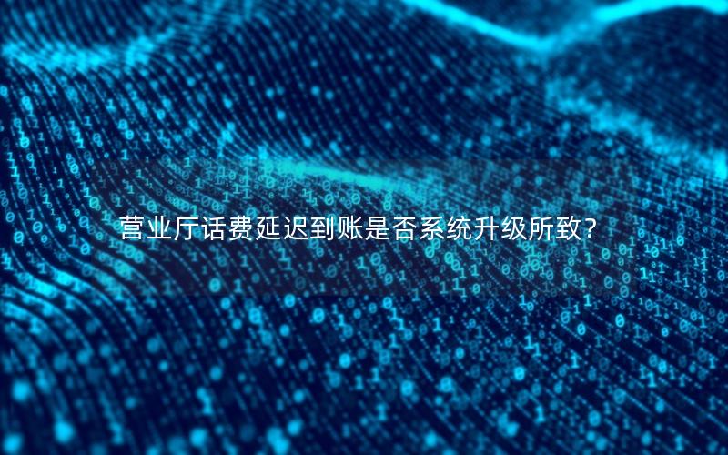 营业厅话费延迟到账是否系统升级所致？