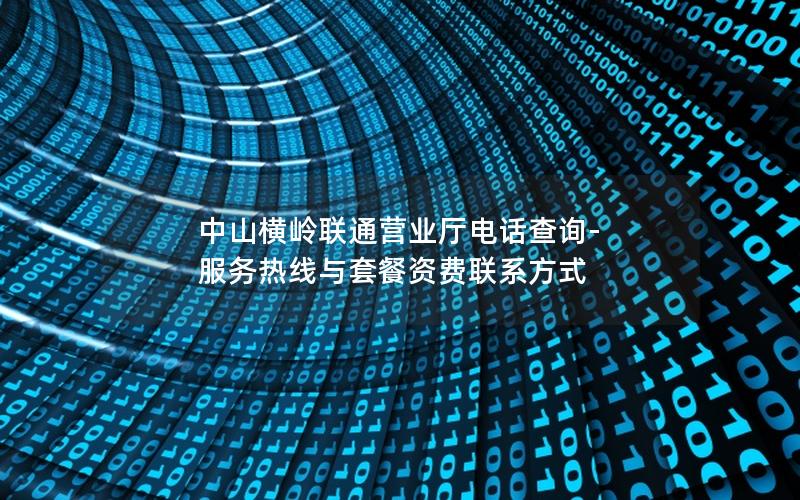 中山横岭联通营业厅电话查询-服务热线与套餐资费联系方式