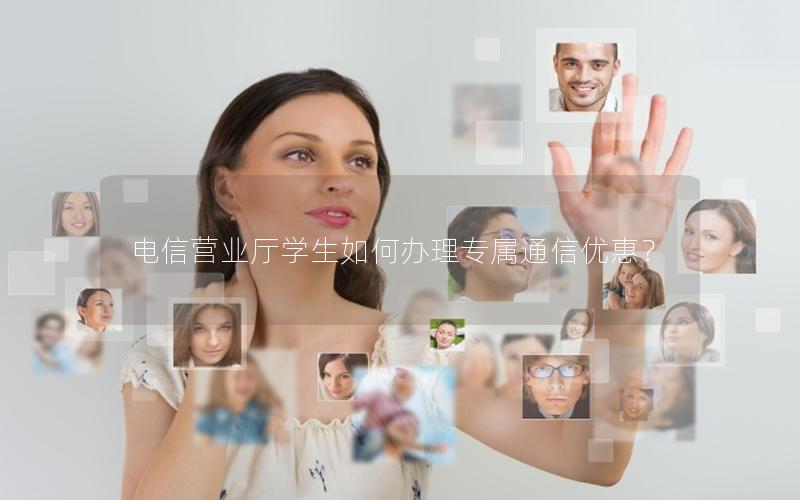 电信营业厅学生如何办理专属通信优惠？
