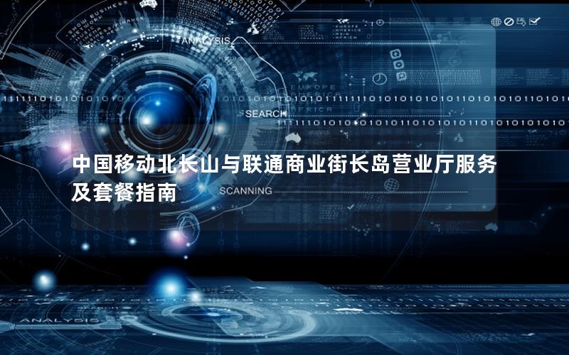 中国移动北长山与联通商业街长岛营业厅服务及套餐指南