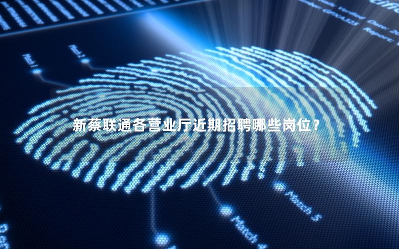 新蔡联通各营业厅近期招聘哪些岗位？