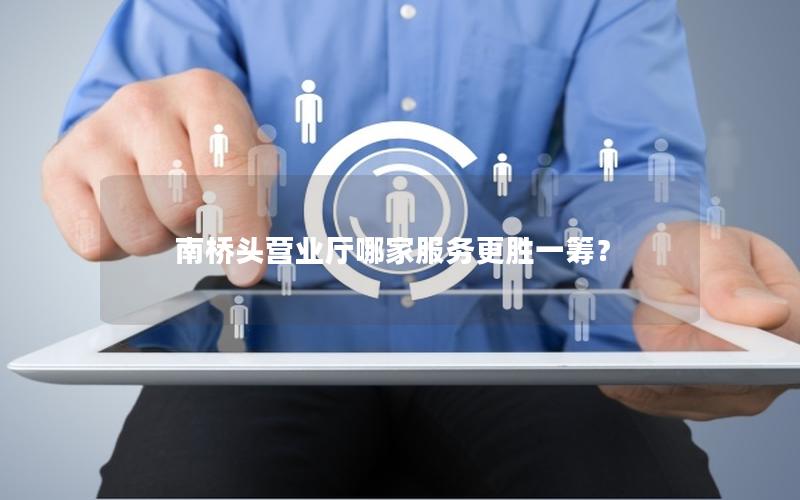 南桥头营业厅哪家服务更胜一筹？