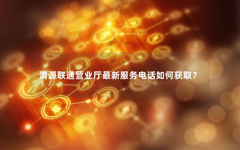 渭源联通营业厅最新服务电话如何获取？