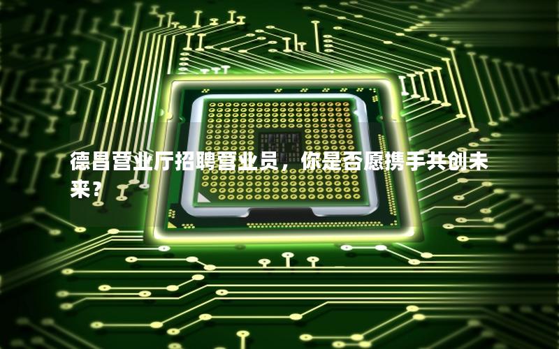 德昌营业厅招聘营业员，你是否愿携手共创未来？