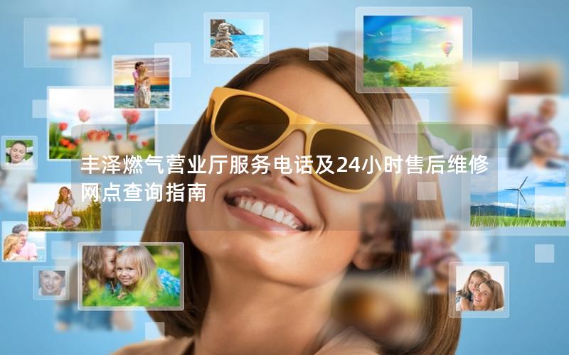 丰泽燃气营业厅服务电话及24小时售后维修网点查询指南