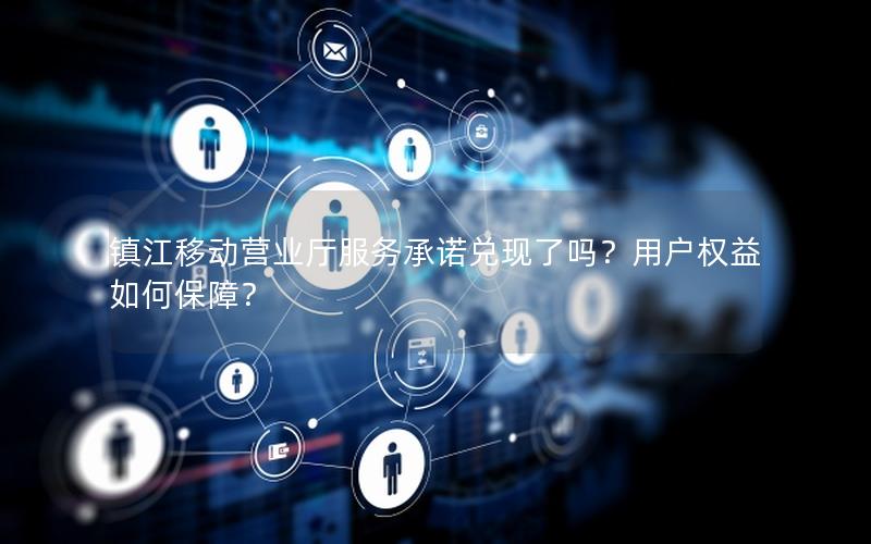 镇江移动营业厅服务承诺兑现了吗？用户权益如何保障？