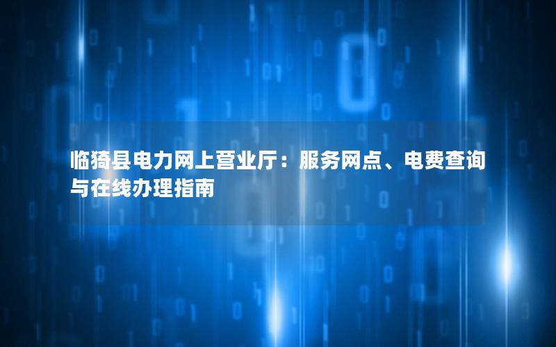 临猗县电力网上营业厅：服务网点、电费查询与在线办理指南