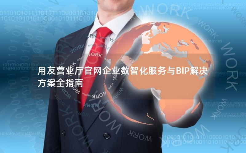 用友营业厅官网企业数智化服务与BIP解决方案全指南
