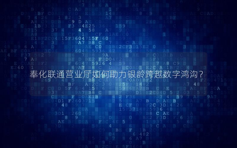 奉化联通营业厅如何助力银龄跨越数字鸿沟？